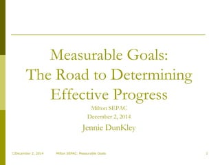 December 2, 2014 Milton SEPAC: Measurable Goals 1
Measurable Goals:
The Road to Determining
Effective Progress
Milton SEPAC
December 2, 2014
Jennie DunKley
 