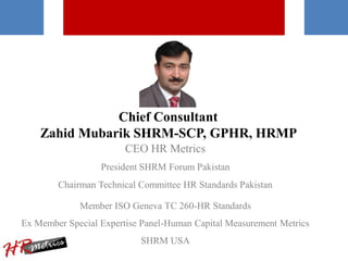 Chief Consultant
Zahid Mubarik SHRM-SCP, GPHR, HRMP
CEO HR Metrics
President SHRM Forum Pakistan
Chairman Technical Commit...