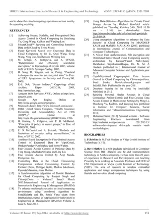 IJRET: International Journal of Research in Engineering and Technology eISSN: 2319-1163 | pISSN: 2321-7308 
_______________________________________________________________________________________ 
Volume: 03 Issue: 09 | Sep-2014, Available @ http://www.ijret.org 174 
and to show the cloud computing operations as trust worthy for operating anything. REFERENCES 
[1] Achieving Secure, Scalable, and Fine-grained Data Access Control in Cloud Computing by Shucheng Yu, Cong Wang, KuiRen and Wenjing Lou 
[2] SecureCloud™ Securing and Controlling Sensitive Data in the Cloud by Trend Micro 
[3] Fuzzy Keyword Search over Encrypted Data in Cloud Computing by Jin Li, Qian Wang, Cong Wang, Ning Cao, KuiRen and Wenjing Lou 
[4] M. Bellare, A. Boldyreva, and A. O’Neill, “Deterministic and efficiently searchable encryption,” in Proceedings of Crypto 2007, volume 4622 of LNCS. Springer-Verlag, 2007. 
[5] D. Song, D. Wagner, and A. Perrig, “Practical techniques for searches on encrypted data,” in Proc. of IEEE Symposium on Security and Privacy’00, 2000. 
[6] E.-J. Goh, “Secure indexes,” Cryptology ePrint Archive, Report 2003/216, 2003, http://eprint.iacr.org/. 
[7] Amazon Web Services (AWS), Online at http://aws. amazon.com. 
[8] Google App Engine, Online at http://code.google.com/appengine/. 
[9] Microsoft Azure, http://www.microsoft.com/azure/. 
[10] 104th United States Congress, “Health Insurance Portability and Accountability Act of 1996 (HIPPA),” Online at http://aspe.hhs.gov/admnsimp/pl104191.htm, 1996. 
[11] H. Harney, A. Colgrove, and P. D. McDaniel, “Principles of policy in secure groups,” in Proc. of NDSS’01, 2001. 
[12] P. D. McDaniel and A. Prakash, “Methods and limitations of security policy reconciliation,” in Proc. of SP’02, 2002. 
[13] Attribute-Based Encryption for Fine-Grained Access Control of Encrypted Data by VipulGoyal, OmkantPandeyyAmitSahaiz and Brent Waters. 
[14] Fine-Grained Access Control of Personal Data by Ting Wang, MudhakarSrivatsa and Ling Liu 
[15] Fine Grained Access Control by Arup Nanda, Proligence, Inc. 
[16] Controlling Data in the Cloud: Outsourcing Computation without Outsourcing Control by Richard Chow, Philippe Golle, Markus Jakobsson, RyusukeMasuoka, Jesus Molina 
[17] A Synchronization Algorithm of Mobile Database for Cloud Computing by Ranjeet Singh and ChiranjitDutta - Volume2 Issue3 March 2013.International Journal of Application or Innovation in Engineering & Management (IJAIEM) 
[18] To enhance multimedia security in cloud computing environment using crossbreed algorithm by SonalGuleria and Dr. Sonia Vatta taken from International Journal of Application or Innovation in Engineering & Management (IJAIEM) Volume 2, Issue 6, June 2013. 
[19] Using Data-Oblivious Algorithms for Private Cloud Storage Access by Michael Goodrich article published on Thursday, October 24th, 2013 10:30 am – 11:00 am downloaded from http://simons.berkeley.edu/talks/michael-goodrich- 2013-10-24. 
[20] Using encryption Algorithms to enhance the Data Security in Cloud Computing by MANDEEP KAUR and MANISH MAHAJAN [2013] published in International Journal of Communication and Computer Technologies. 
[21] A Newer User Authentication, File encryption and Distributed Server Based Cloud Computing security architecture by KawserWazed Nafi1,Tonny ShekhaKar, SayedAnisulHoque, Dr. M. M. A Hashem published in ) International Journal of Advanced Computer Science and Applications,year 2012. 
[22] Capability-based Cryptographic Data Access Control in Cloud Computing by ChittaranjanHota, Sunil Sanka, MuttukrishnanRajarajan and SrijithK.Nair. Published in the year 2011. 
[23] Database security in the cloud by ImalSakhi Published in 2012 
[24] Securing Personal Health Records in Cloud Computing: Patient-Centric and Fine-Grained Data Access Control in Multi-owner Settings by Ming Li, Shucheng Yu, KuiRen, and Wenjing Lou published in Institute for Computer Sciences, Social Informatics and Telecommunications Engineering 2010. 
[25] Mohamed Sami [2012] Personal website – Software Engineering Practices downloaded from http://melsatar.wordpress.com /2012/03/15/ software-development -life-cycle -models -and- methodologies. 
BIOGRAPHIES 1. P.Babitha is M.Tech Student at Vidya Jyothi Institute of Technology (VJIT). 2. Ravi Mathey is a post-graduate specialized in Computer Science from BIT -Ranchi and he did Instrumentation technology in Andhra university. He has more than 20 years of experience in Research and Development, and teaching Presently he is working as Associate Professor and HOD of CSE Department at Vidya Jyothi Institute of Technology (VJIT). His area of research is wireless embedded application and image compression techniques by using fractals and wavelets, cloud computing 
