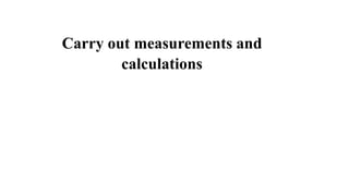 Carry out measurements and
calculations
 
