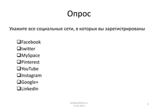 SixSigmaOnline.ru
21.05.2013
Опрос
Укажите все социальные сети, в которых вы зарегистрированы
Facebook
twitter
MySpace
Pinterest
YouTube
Instagram
Google+
LinkedIn
9
 