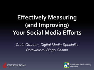 Effectively Measuring
(and Improving)
Your Social Media Efforts
Chris Graham, Digital Media Specialist
Potawatomi Bingo Casino
 