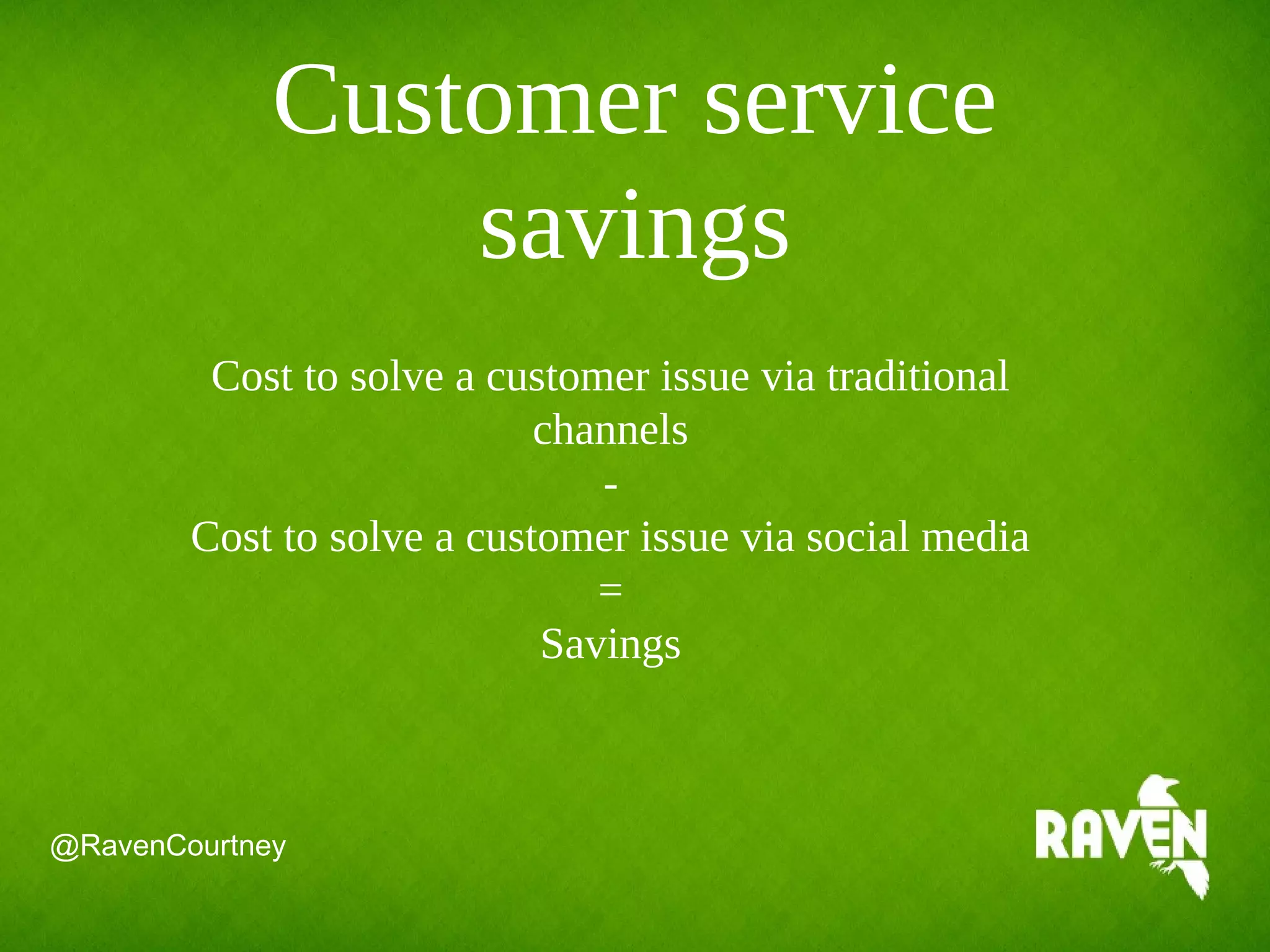 Customer service
savings
@RavenCourtney
Cost to solve a customer issue via traditional
channels
-
Cost to solve a customer issue via social media
=
Savings
 