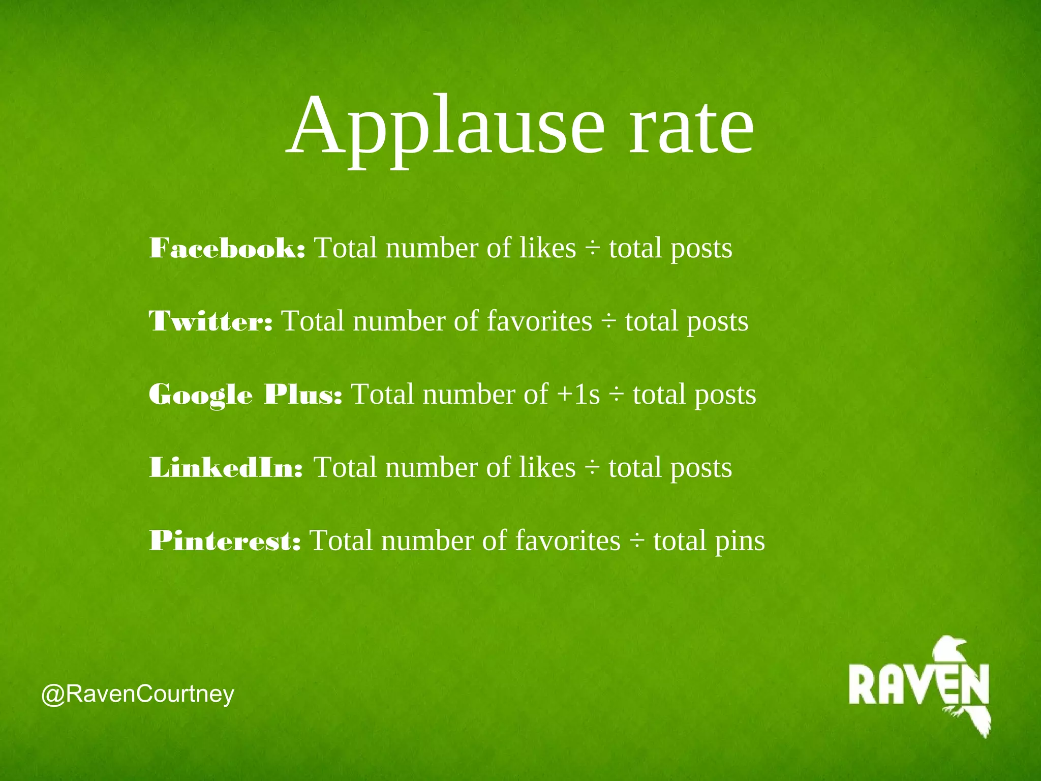 Applause rate
Facebook: Total number of likes ÷ total posts
Twitter: Total number of favorites ÷ total posts
Google Plus: Total number of +1s ÷ total posts
LinkedIn: Total number of likes ÷ total posts
Pinterest: Total number of favorites ÷ total pins
@RavenCourtney
 