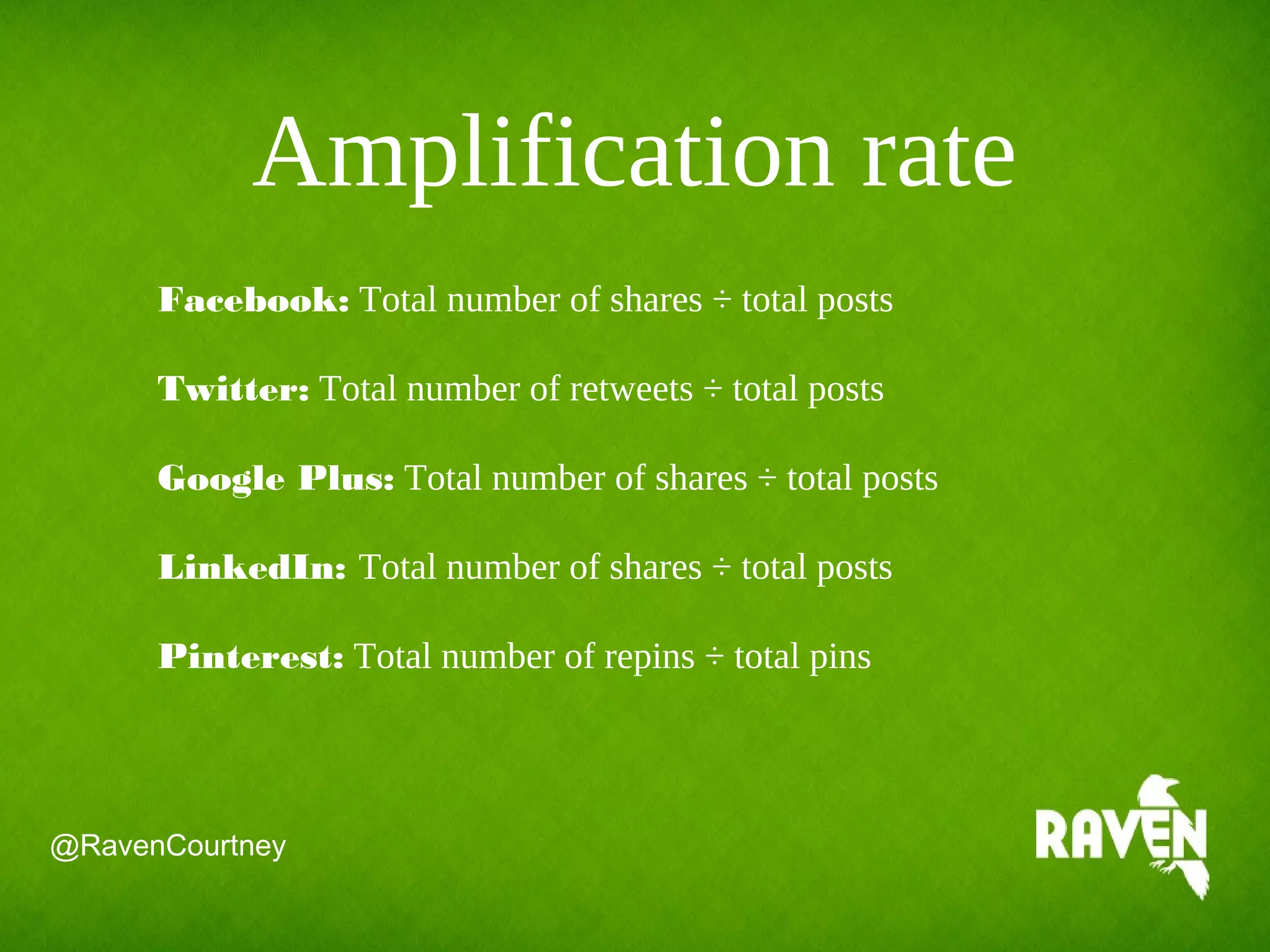 Amplification rate
Facebook: Total number of shares ÷ total posts
Twitter: Total number of retweets ÷ total posts
Google Plus: Total number of shares ÷ total posts
LinkedIn: Total number of shares ÷ total posts
Pinterest: Total number of repins ÷ total pins
@RavenCourtney
 