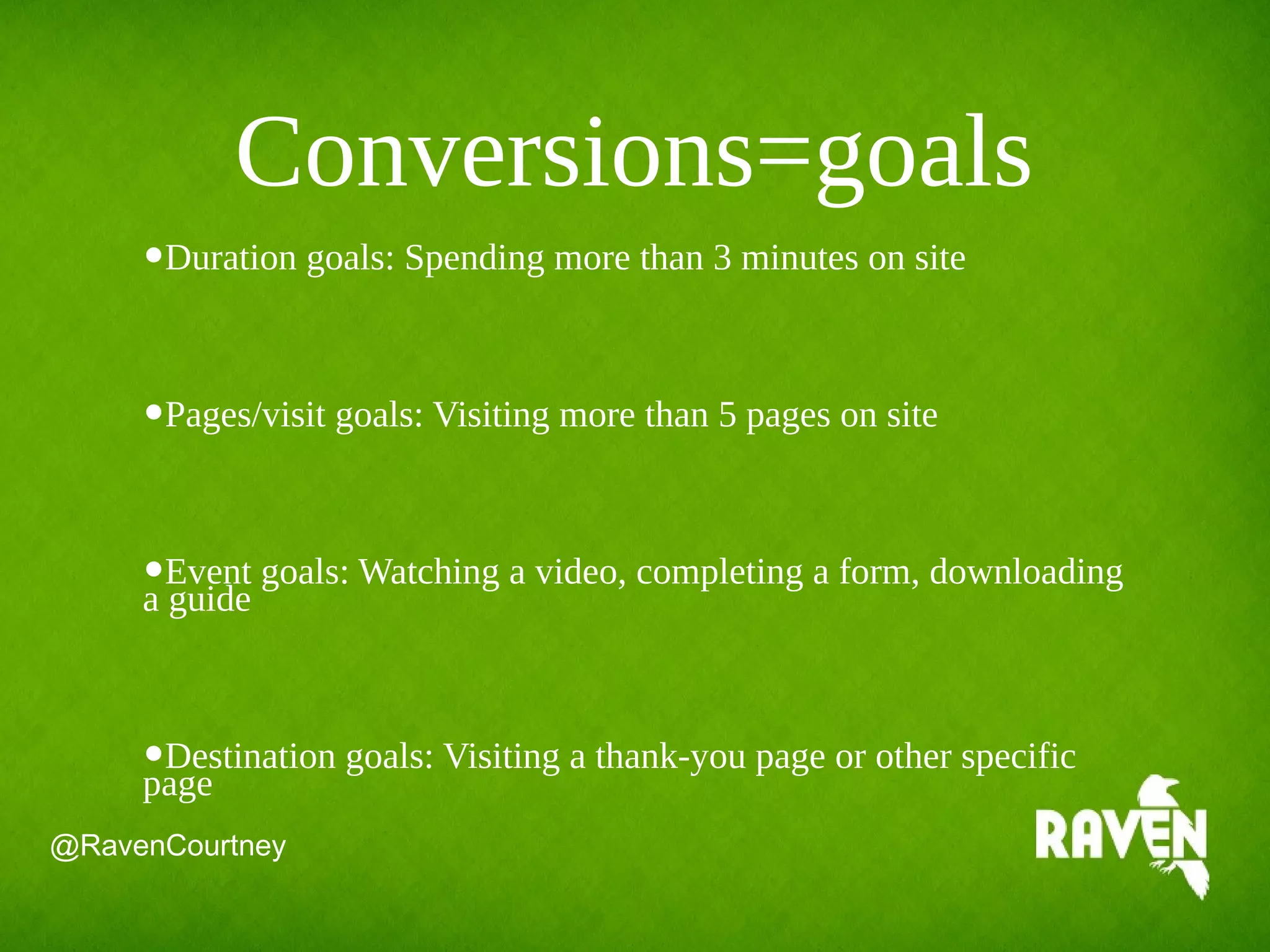 Conversions=goals
•Duration goals: Spending more than 3 minutes on site
•Pages/visit goals: Visiting more than 5 pages on site
•Event goals: Watching a video, completing a form, downloading
a guide
•Destination goals: Visiting a thank-you page or other specific
page
@RavenCourtney
 