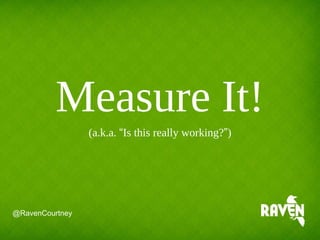 Measure It!
(a.k.a. “Is this really working?”)
@RavenCourtney
 