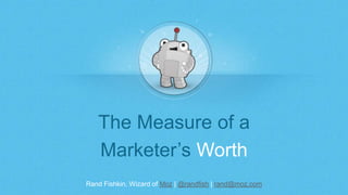 Rand Fishkin, Wizard of Moz | @randfish | rand@moz.com
The Measure of a
Marketer’s Worth
 