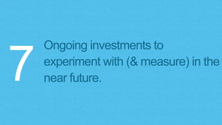 Ongoing investments to
experiment with (& measure) in the
near future.7
 