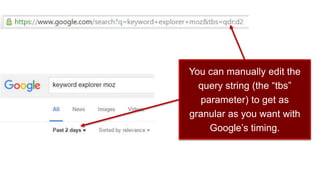 You can manually edit the
query string (the “tbs”
parameter) to get as
granular as you want with
Google’s timing.
 