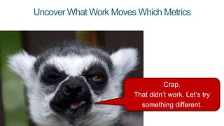 Uncover What Work Moves Which Metrics
Crap.
That didn’t work. Let’s try
something different.
 