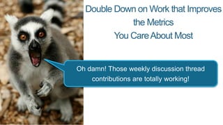 Double Down on Work that Improves
the Metrics
You CareAbout Most
Oh damn! Those weekly discussion thread
contributions are totally working!
 