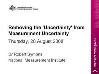 Removing the 'Uncertainty' from
Measurement Uncertainty
Thursday, 28 August 2008

Dr Robert Symons
National Measurement Institute
 