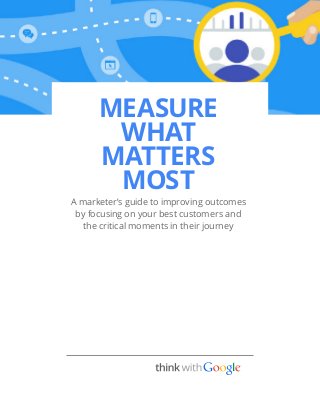 MEASURE
WHAT
MATTERS
MOST
A marketer’s guide to improving outcomes
by focusing on your best customers and
the critical moments in their journey
 