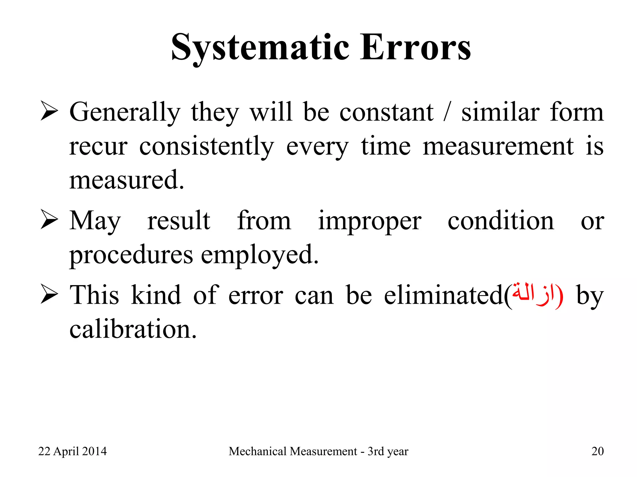 Systematic Errors
 Generally they will be constant / similar form
recur consistently every time measurement is
measured.
 May result from improper condition or
procedures employed.
 This kind of error can be eliminated(‫)ازالة‬ by
calibration.
22 April 2014 Mechanical Measurement - 3rd year 20
 