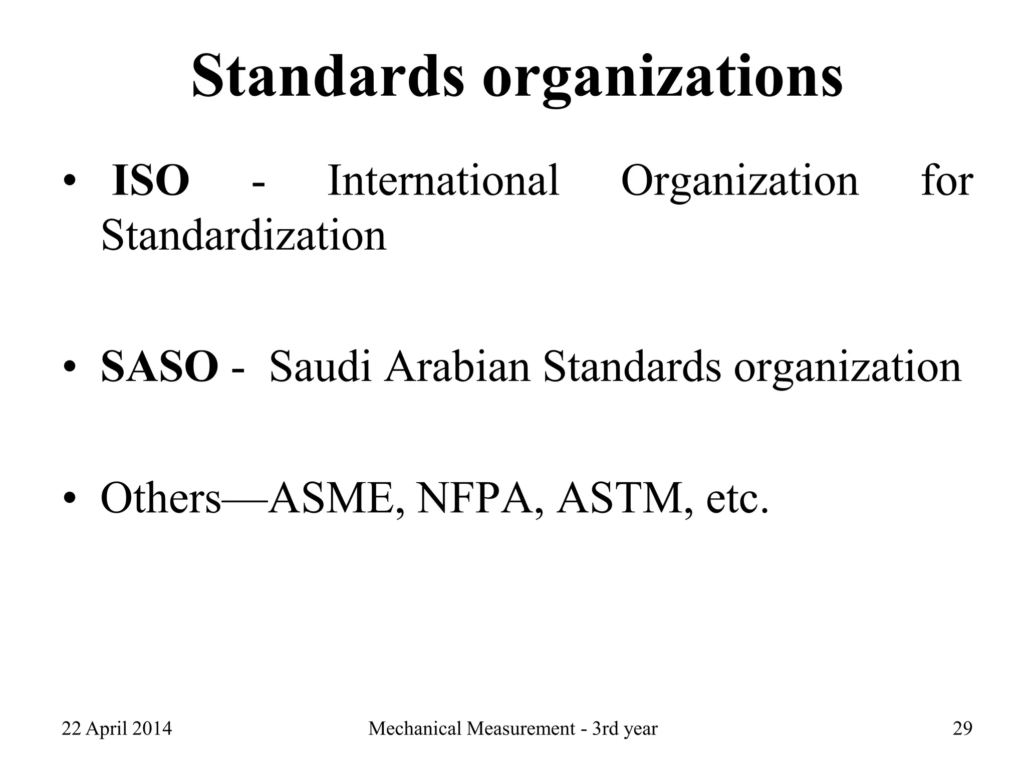 Standards organizations
• ISO - International Organization for
Standardization
• SASO - Saudi Arabian Standards organization
• Others—ASME, NFPA, ASTM, etc.
22 April 2014 Mechanical Measurement - 3rd year 29
 