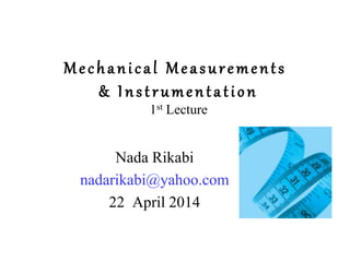 Mechanical Measurements
& Instrumentation
1st Lecture
Nada Rikabi
nadarikabi@yahoo.com
22 April 2014
 