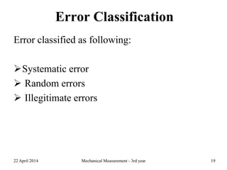 Error Classification
Error classified as following:
Systematic error
 Random errors
 Illegitimate errors
22 April 2014 Mechanical Measurement - 3rd year 19
 