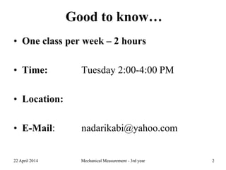 Good to know…
• One class per week – 2 hours
• Time: Tuesday 2:00-4:00 PM
• Location:
• E-Mail: nadarikabi@yahoo.com
22 April 2014 Mechanical Measurement - 3rd year 2
 