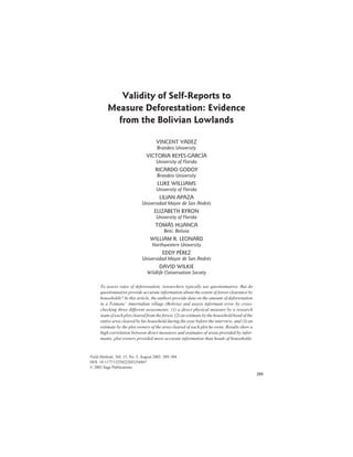 10.1177/1525822X03254847 ARTICLEFIELD METHODSVadez et al. / SELF-REPORTS IN MEASURING DEFORESTATION
Validity of Self-Reports to
Measure Deforestation: Evidence
from the Bolivian Lowlands
VINCENT VADEZ
Brandeis University
VICTORIA REYES-GARCÍA
University of Florida
RICARDO GODOY
Brandeis University
LUKE WILLIAMS
University of Florida
LILIAN APAZA
Universidad Mayor de San Andrés
ELIZABETH BYRON
University of Florida
TOMÁS HUANCA
Beni, Bolivia
WILLIAM R. LEONARD
Northwestern University
EDDY PÉREZ
Universidad Mayor de San Andrés
DAVID WILKIE
Wildlife Conservation Society
To assess rates of deforestation, researchers typically use questionnaires. But do
questionnaires provide accurate information about the extent of forest clearance by
households? In this article, the authors provide data on the amount of deforestation
in a Tsimane’ Amerindian village (Bolivia) and assess informant error by cross-
checking three different assessments: (1) a direct physical measure by a research
team of each plot cleared from the forest, (2) an estimate by the household head of the
entire area cleared by his household during the year before the interview, and (3) an
estimate by the plot owners of the area cleared of each plot he owns. Results show a
high correlation between direct measures and estimates of areas provided by infor-
mants; plot owners provided more accurate information than heads of households.
Field Methods, Vol. 15, No. 3, August 2003 289–304
DOI: 10.1177/1525822X03254847
© 2003 Sage Publications
289
 
