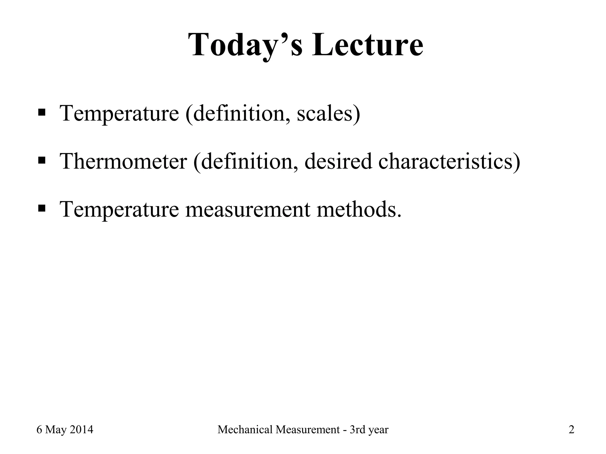 Today’s Lecture
 Temperature (definition, scales)
 Thermometer (definition, desired characteristics)
 Temperature measurement methods.
6 May 2014 Mechanical Measurement - 3rd year 2
 