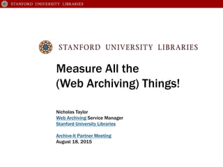 Measure All the
(Web Archiving) Things!
Nicholas Taylor
Web Archiving Service Manager
Stanford University Libraries
Archive-It Partner Meeting
August 18, 2015
 