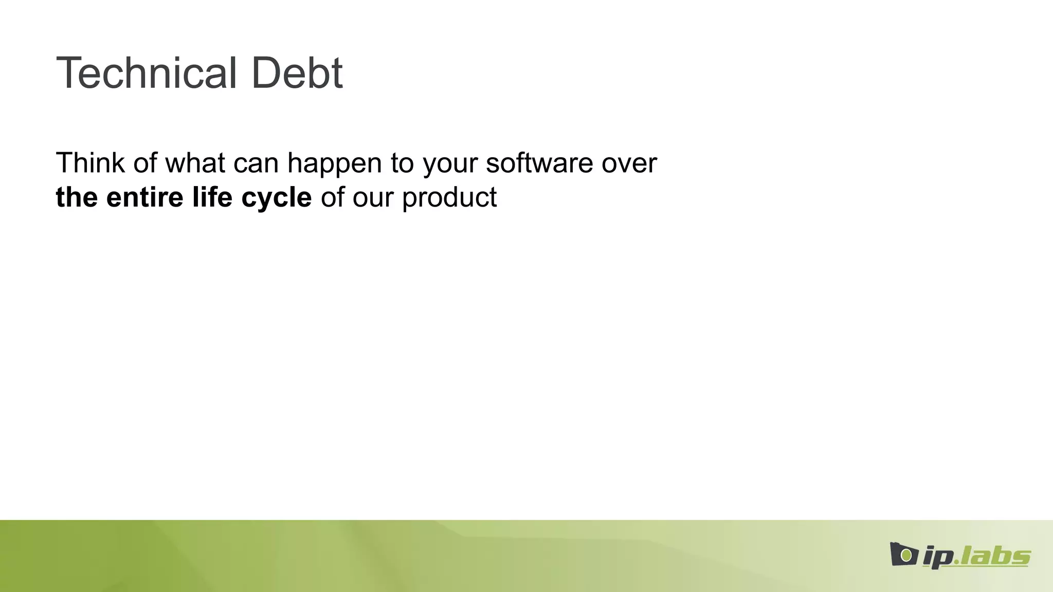 Technical Debt
Think of what can happen to your software over
the entire life cycle of our product
 