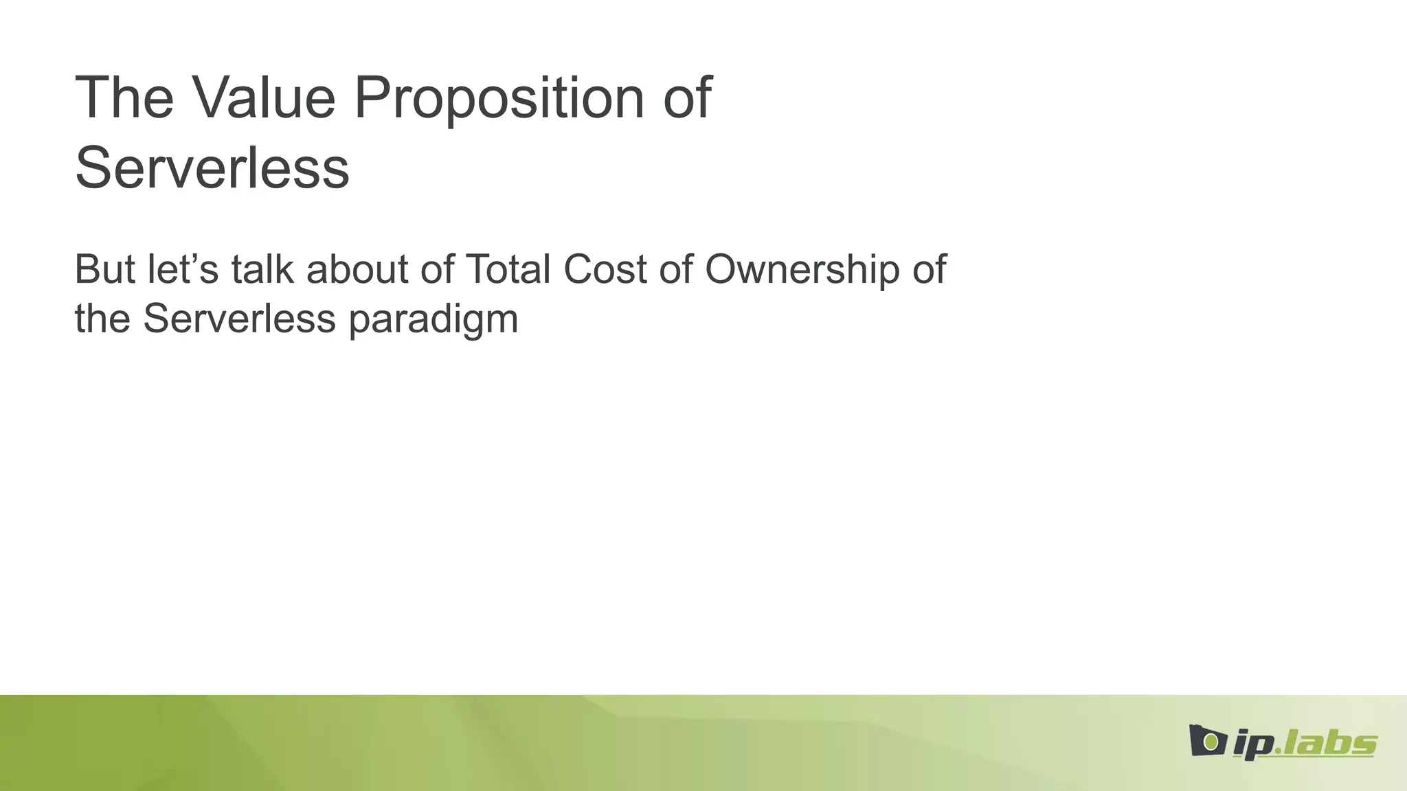 The Value Proposition of
Serverless
But let’s talk about of Total Cost of Ownership of
the Serverless paradigm
 