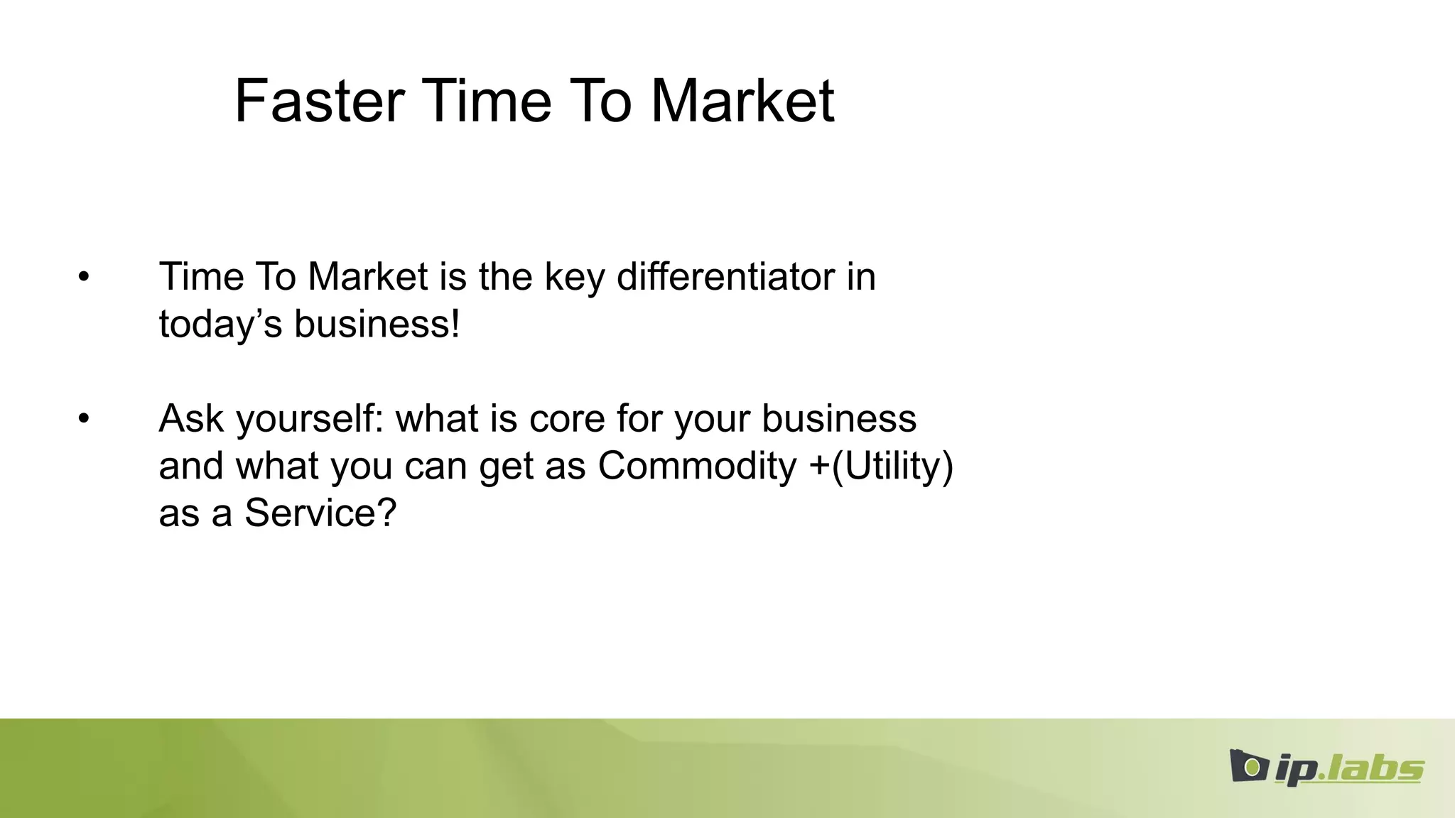 Faster Time To Market
• Time To Market is the key differentiator in
today’s business!
• Ask yourself: what is core for your business
and what you can get as Commodity +(Utility)
as a Service?
 