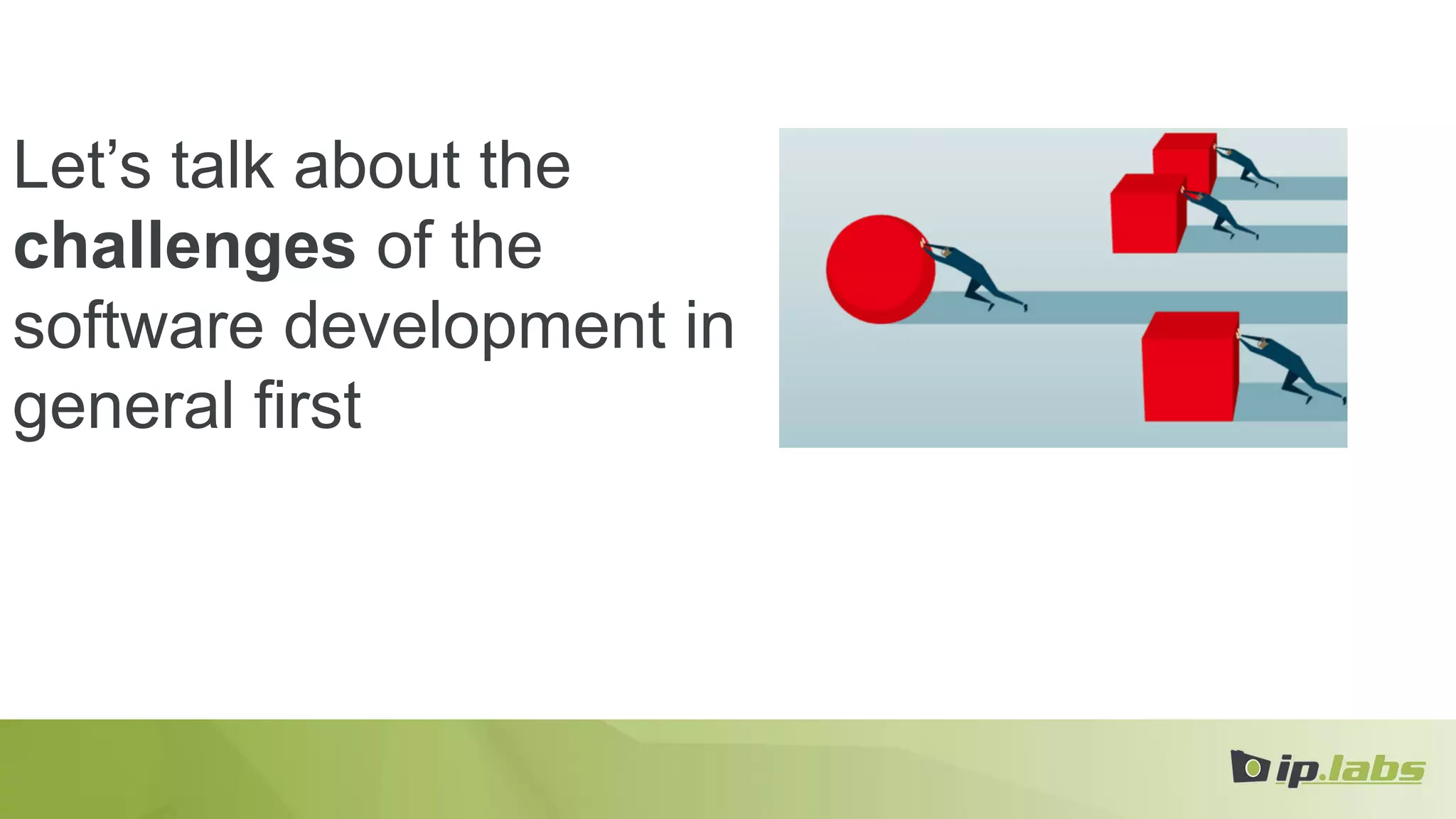 Let’s talk about the
challenges of the
software development in
general first
 