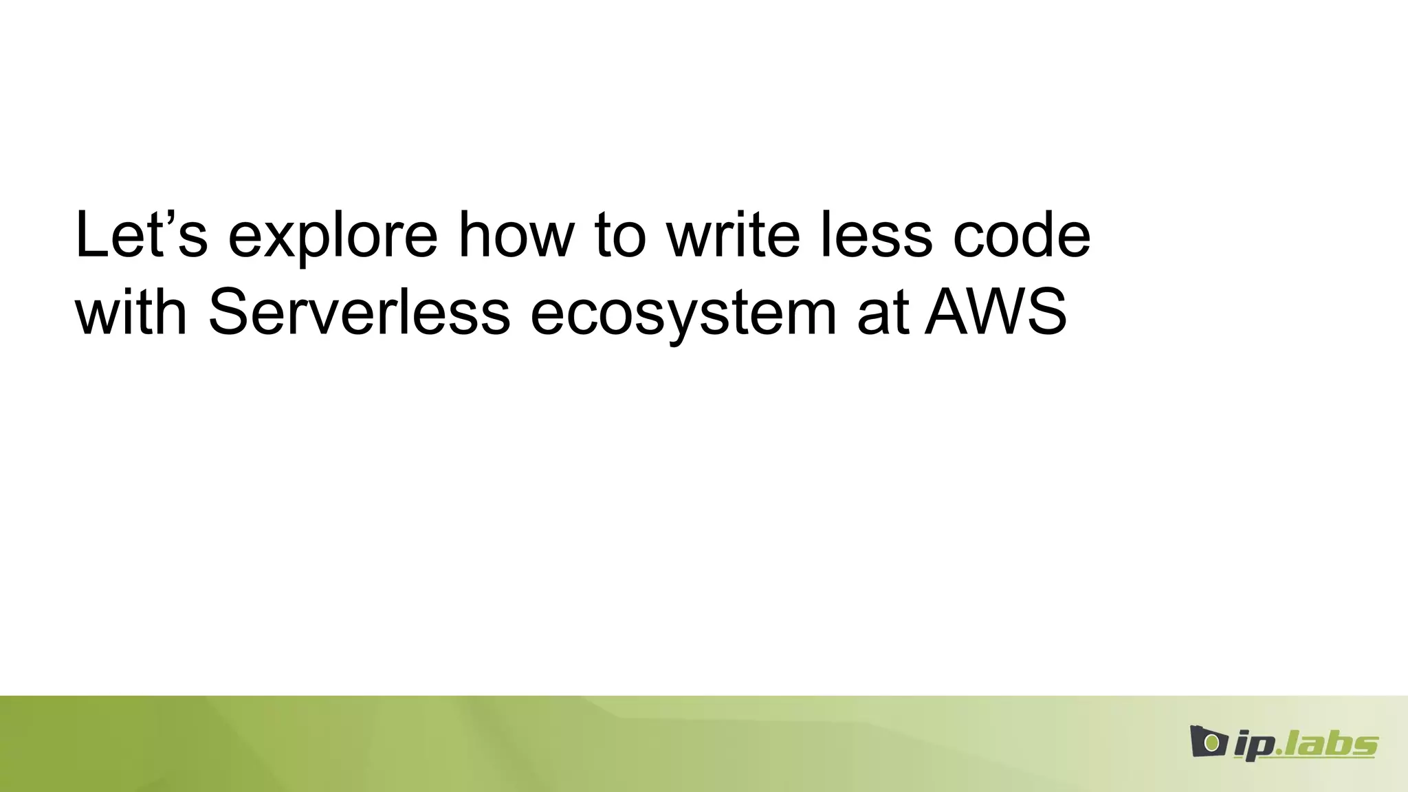 Let’s explore how to write less code
with Serverless ecosystem at AWS
 