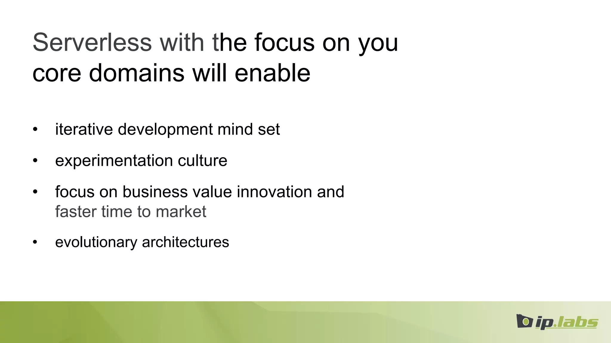 Serverless with the focus on you
core domains will enable
• iterative development mind set
• experimentation culture
• focus on business value innovation and
faster time to market
• evolutionary architectures
 