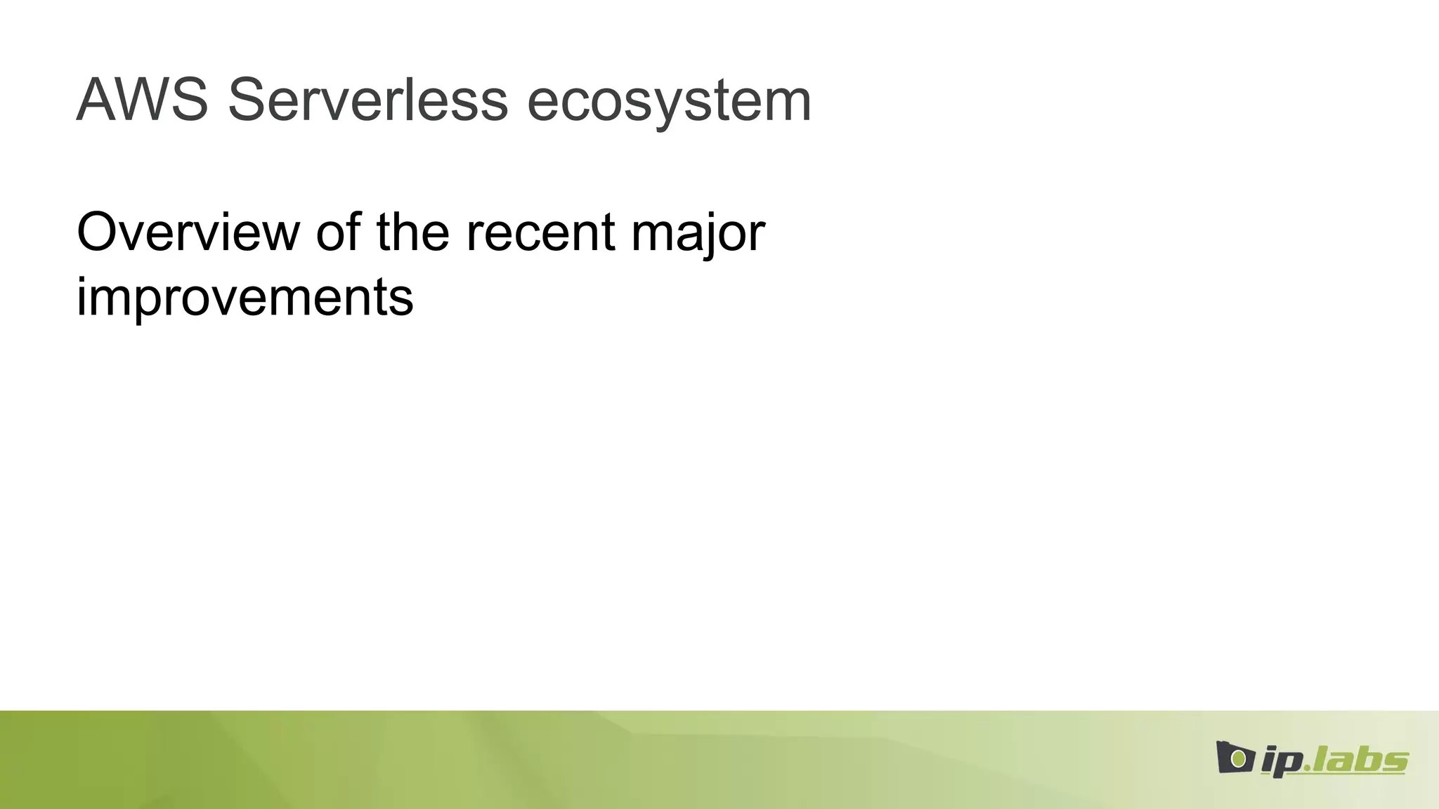 AWS Serverless ecosystem
Overview of the recent major
improvements
 