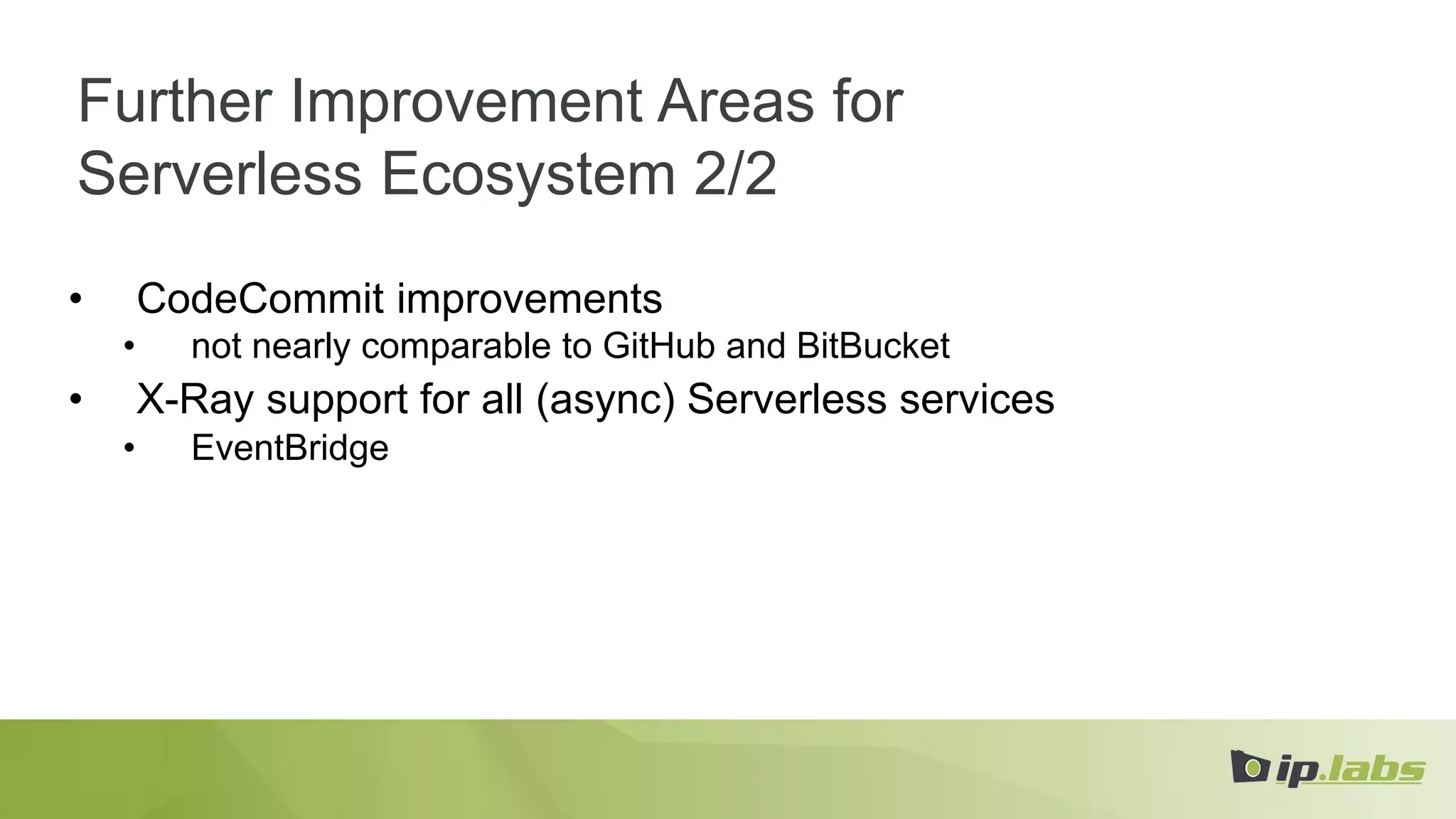 Further Improvement Areas for
Serverless Ecosystem 2/2
• CodeCommit improvements
• not nearly comparable to GitHub and BitBucket
• X-Ray support for all (async) Serverless services
• EventBridge
 
