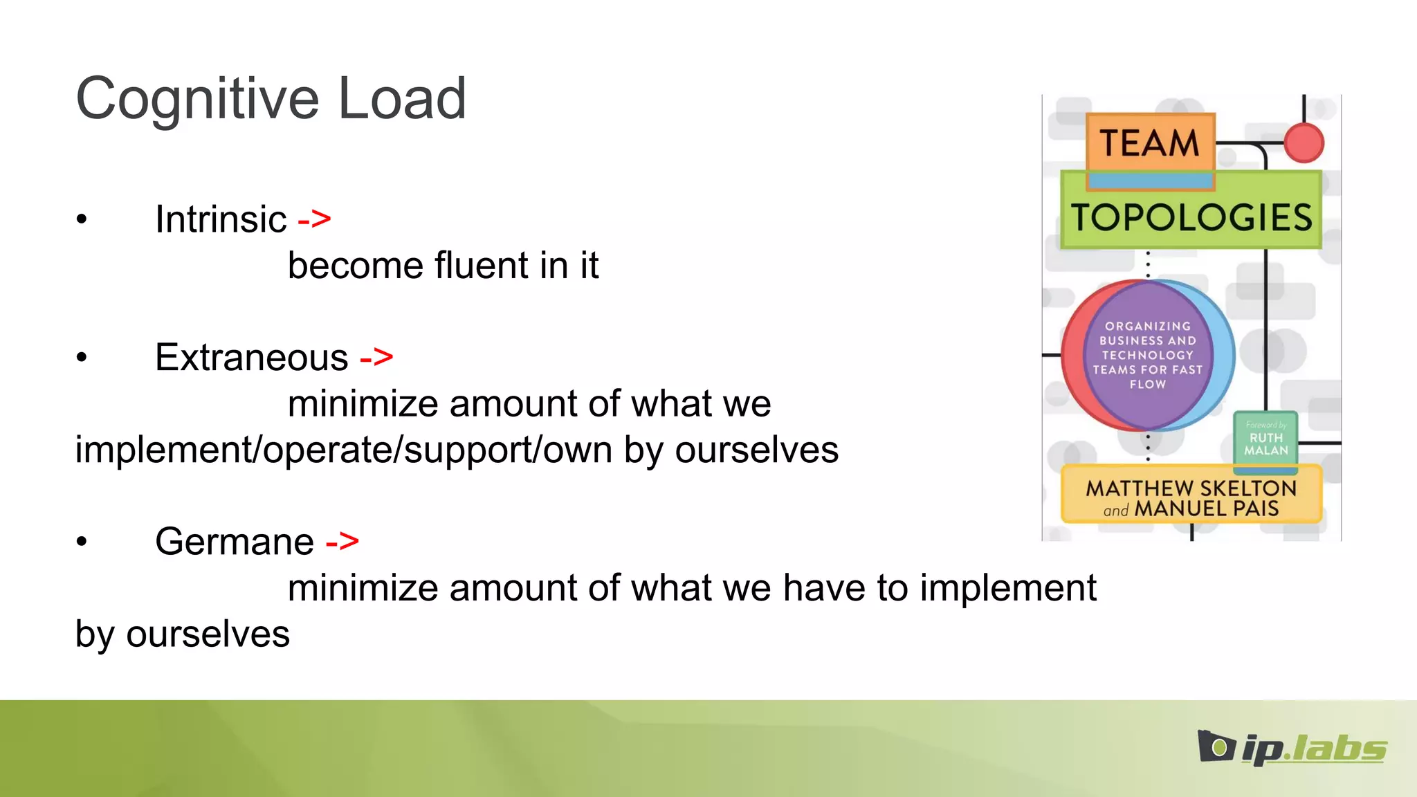 Cognitive Load
• Intrinsic ->
become fluent in it
• Extraneous ->
minimize amount of what we
implement/operate/support/own by ourselves
• Germane ->
minimize amount of what we have to implement
by ourselves
 