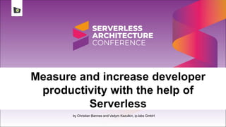 Measure and increase developer
productivity with the help of
Serverless
by Christian Bannes and Vadym Kazulkin, ip.labs GmbH
 