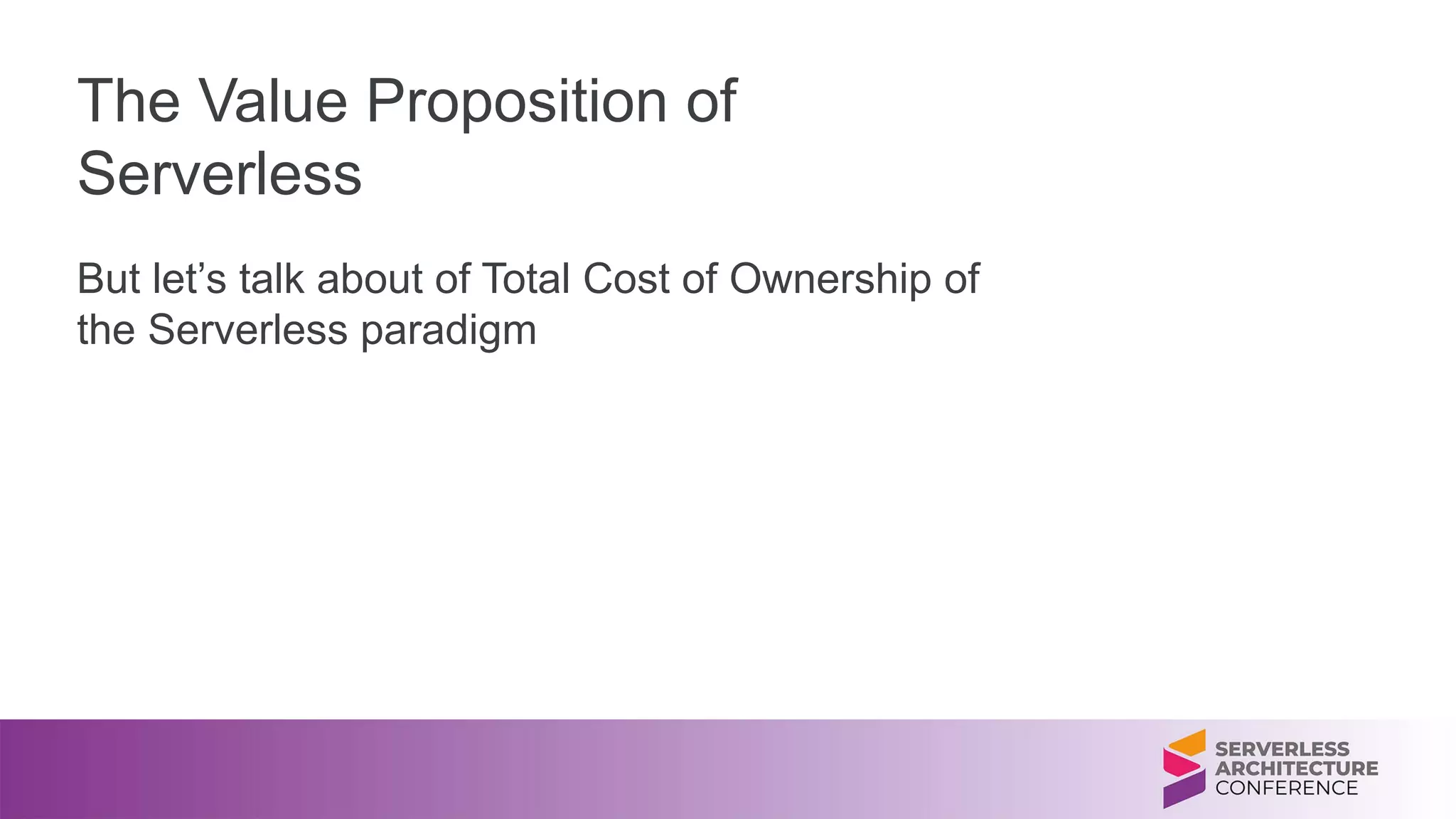 The Value Proposition of
Serverless
But let’s talk about of Total Cost of Ownership of
the Serverless paradigm
 