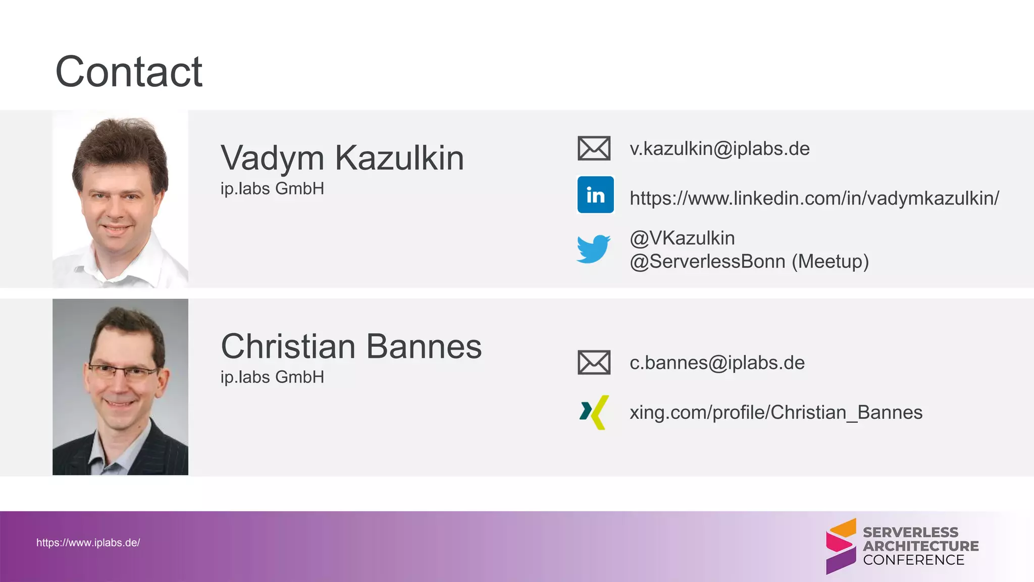 Contact
Vadym Kazulkin
ip.labs GmbH
v.kazulkin@iplabs.de
@VKazulkin
@ServerlessBonn (Meetup)
Christian Bannes
ip.labs GmbH
c.bannes@iplabs.de
xing.com/profile/Christian_Bannes
https://www.linkedin.com/in/vadymkazulkin/
https://www.iplabs.de/
 