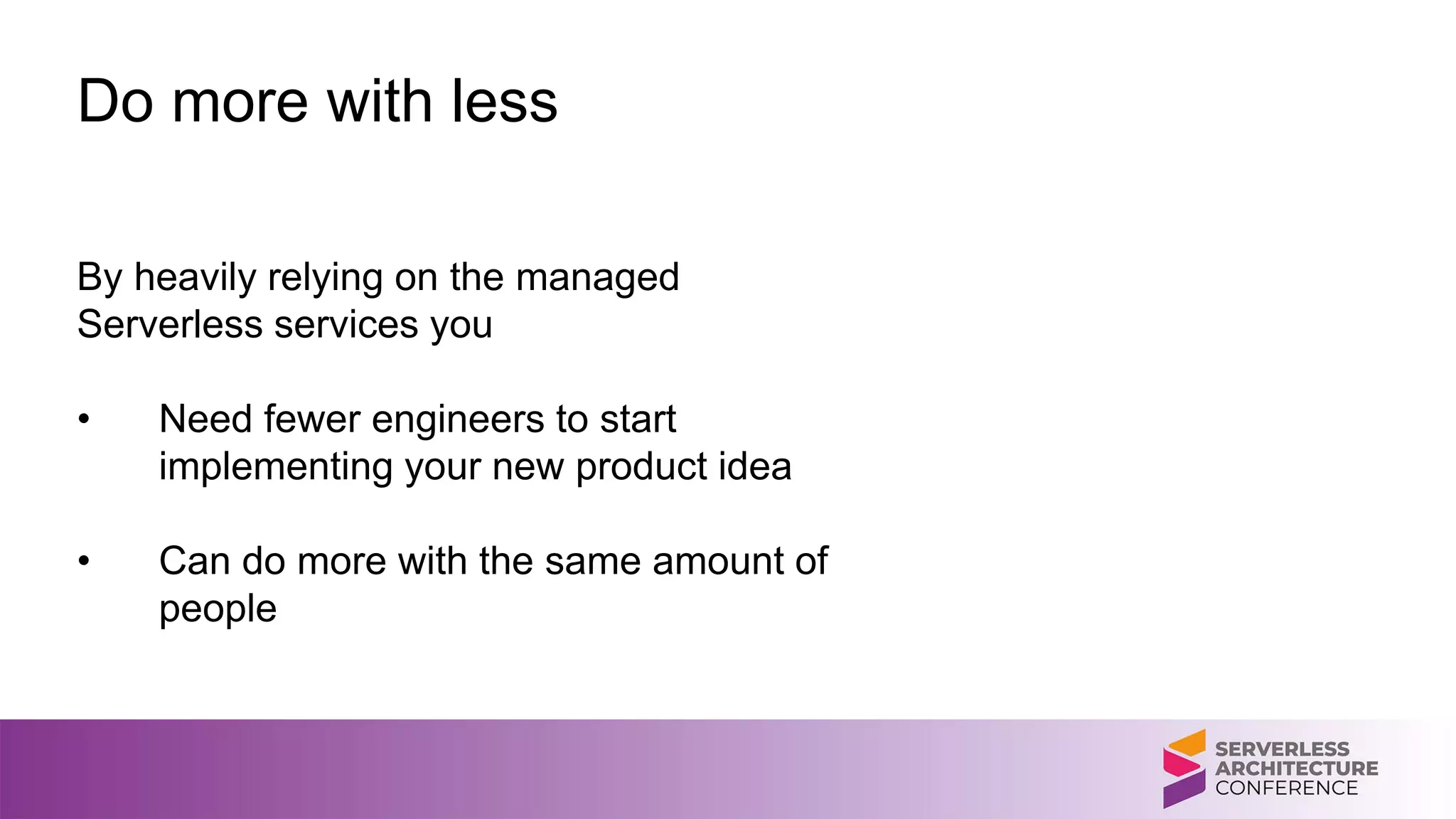 Do more with less
By heavily relying on the managed
Serverless services you
• Need fewer engineers to start
implementing your new product idea
• Can do more with the same amount of
people
 