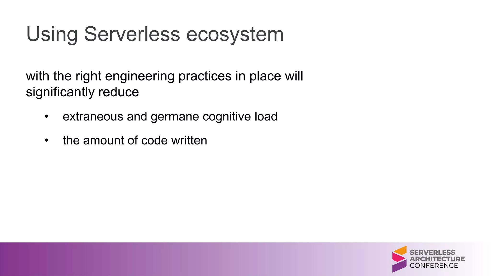 Using Serverless ecosystem
with the right engineering practices in place will
significantly reduce
• extraneous and germane cognitive load
• the amount of code written
 