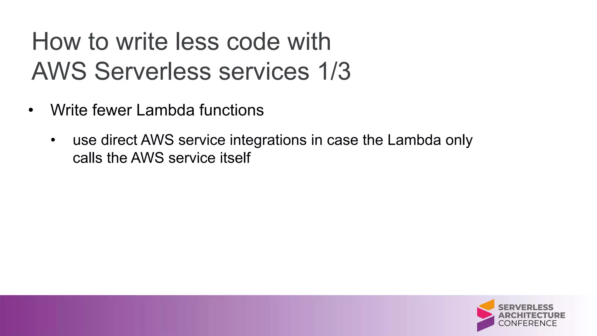 How to write less code with
AWS Serverless services 1/3
• Write fewer Lambda functions
• use direct AWS service integrations in case the Lambda only
calls the AWS service itself
 