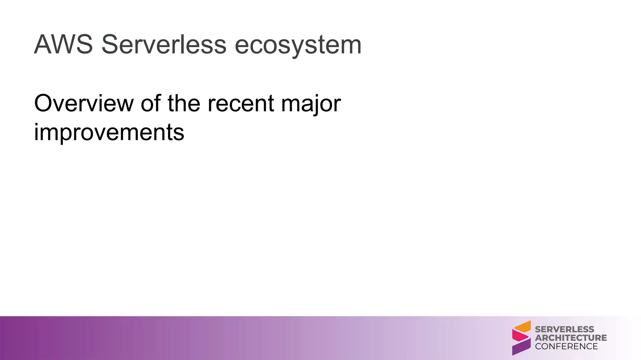 AWS Serverless ecosystem
Overview of the recent major
improvements
 