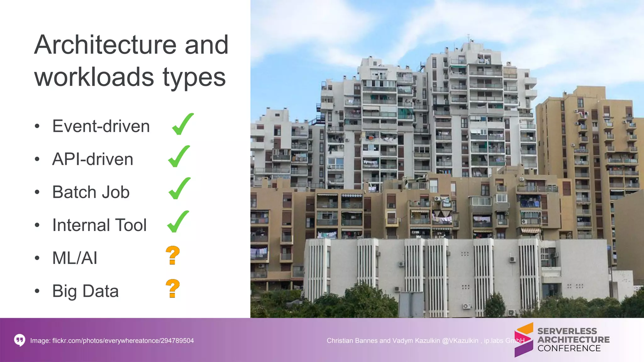 Architecture and
workloads types
• Event-driven
• API-driven
• Batch Job
• Internal Tool
• ML/AI
• Big Data
Image: flickr.com/photos/everywhereatonce/294789504 Christian Bannes and Vadym Kazulkin @VKazulkin , ip.labs GmbH
 