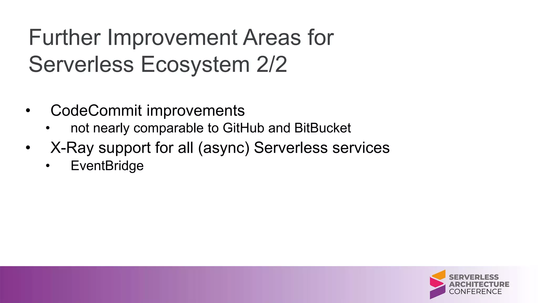 Further Improvement Areas for
Serverless Ecosystem 2/2
• CodeCommit improvements
• not nearly comparable to GitHub and BitBucket
• X-Ray support for all (async) Serverless services
• EventBridge
 