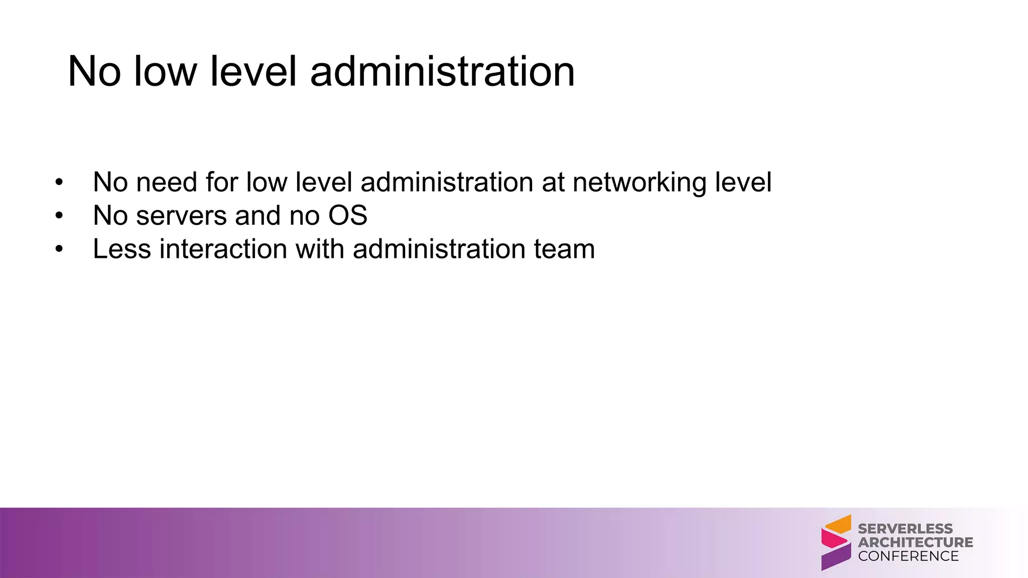 No low level administration
• No need for low level administration at networking level
• No servers and no OS
• Less interaction with administration team
 