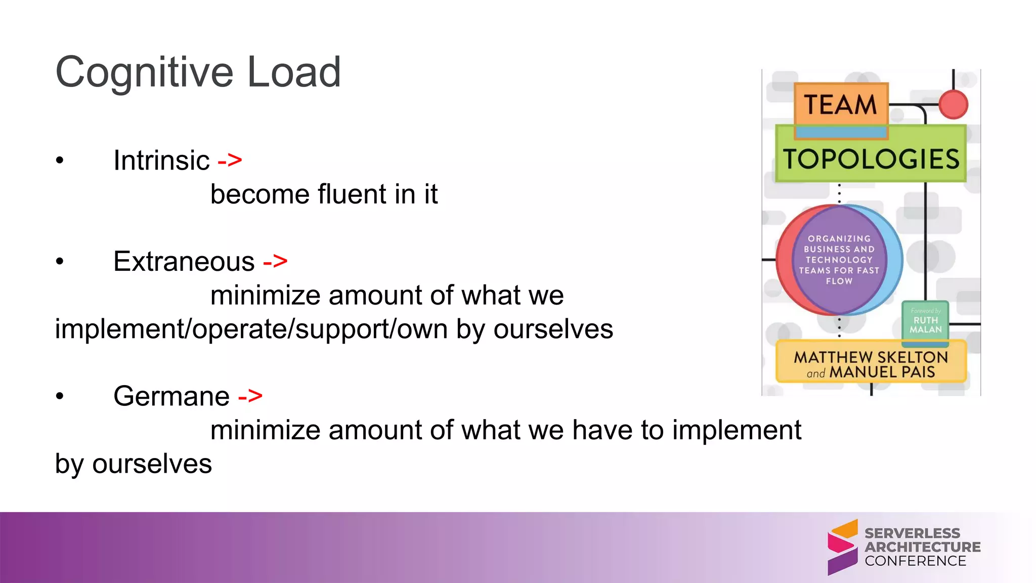 Cognitive Load
• Intrinsic ->
become fluent in it
• Extraneous ->
minimize amount of what we
implement/operate/support/own by ourselves
• Germane ->
minimize amount of what we have to implement
by ourselves
 