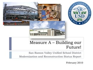 Measure A – Building our Future! San Ramon Valley Unified School District Modernization and Reconstruction Status Report February 2010 