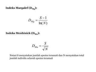 Indeks Margalef (DMg):
Indeks Menhinick (DMn):
)ln(
1
N
S
DMg


N
S
DMn 
Notasi S menyatakan jumlah spesies teramati dan N menyatakan total
jumlah individu seluruh spesies teramati
 