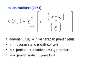 • dimana: E(Sn) = nilai harapan jumlah jenis
• n = ukuran standar unit contoh
• N = jumlah total individu yang teramati
• Ni = jumlah individu jenis ke-I
Indeks Hurlbert (1971)
 
























n
iS
i
n



n
N
NN
SE 1
1
 