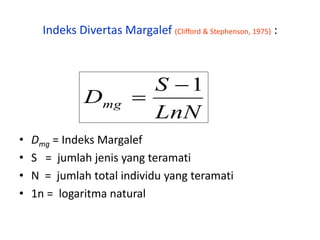 Indeks Divertas Margalef (Clifford & Stephenson, 1975) :
• Dmg = Indeks Margalef
• S = jumlah jenis yang teramati
• N = jumlah total individu yang teramati
• 1n = logaritma natural
LnN
S
Dmg
1

 